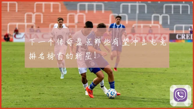 下一个传奇盘点那些有望冲击电竞排名榜首的新星！