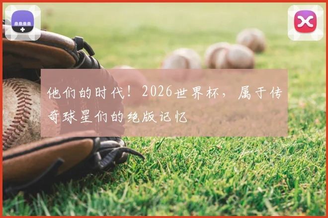 他们的时代！2026世界杯，属于传奇球星们的绝版记忆