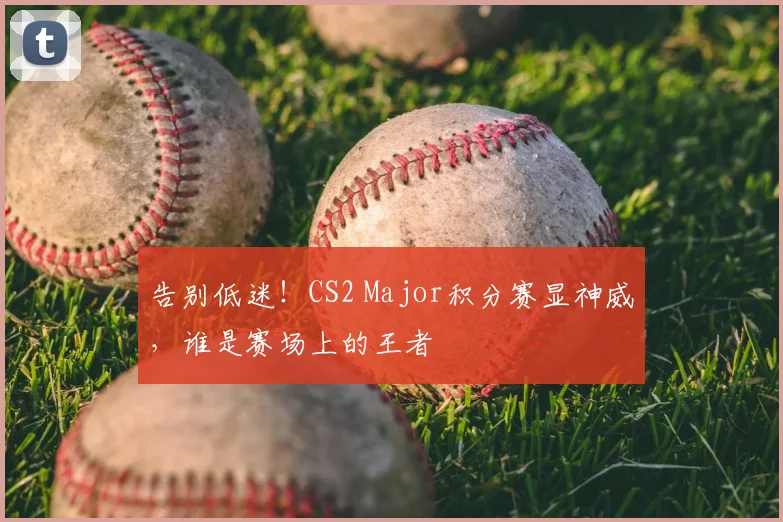 告别低迷!CS2 Major积分赛显神威,谁是赛场上的王者