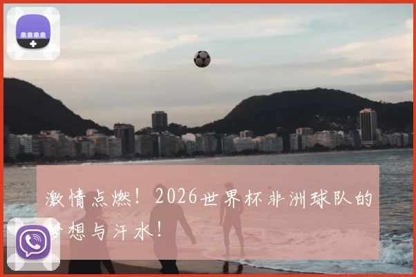 激情点燃！2026世界杯非洲球队的梦想与汗水！