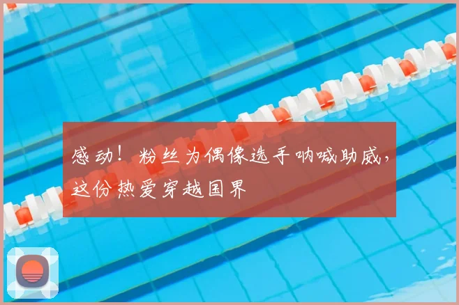 感动！粉丝为偶像选手呐喊助威，这份热爱穿越国界