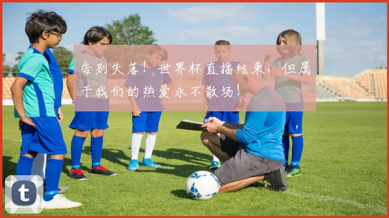 告别失落！世界杯直播结束，但属于我们的热爱永不散场！