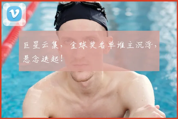 巨星云集，金球奖名单谁主沉浮，悬念迭起！
