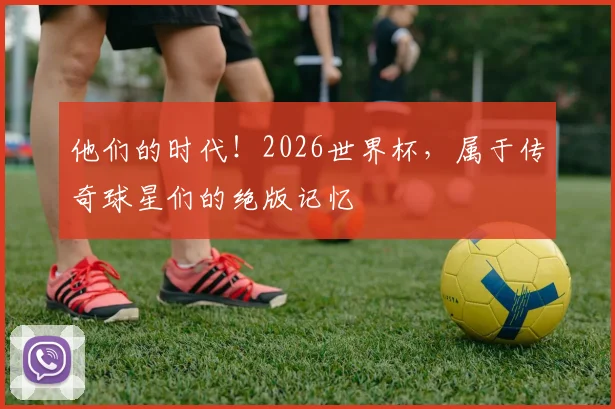 他们的时代！2026世界杯，属于传奇球星们的绝版记忆