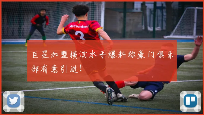 巨星加盟横滨水手爆料称豪门俱乐部有意引进！