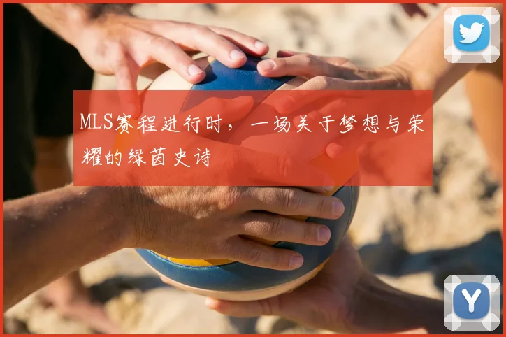 MLS赛程进行时，一场关于梦想与荣耀的绿茵史诗