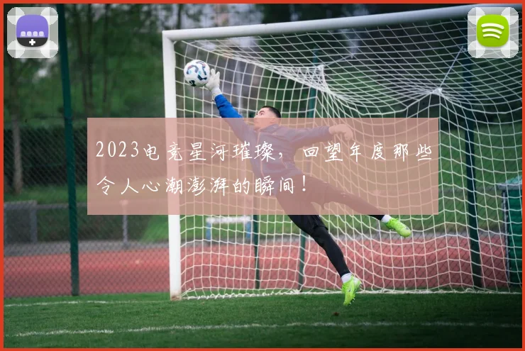 2023电竞星河璀璨，回望年度那些令人心潮澎湃的瞬间！