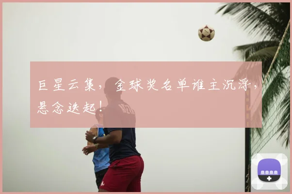 巨星云集,金球奖名单谁主沉浮,悬念迭起!