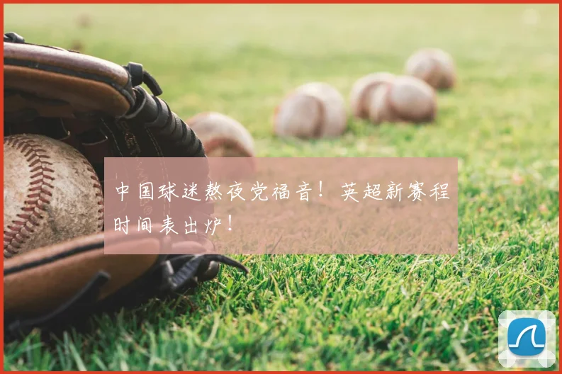 中国球迷熬夜党福音!英超新赛程时间表出炉!